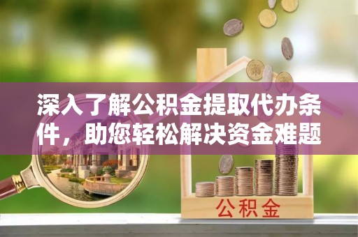 阿克苏深入了解公积金提取代办条件，助您轻松解决资金难题