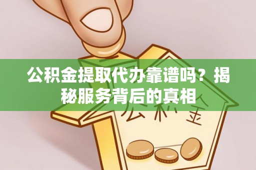 阿克苏公积金提取代办靠谱吗？揭秘服务背后的真相