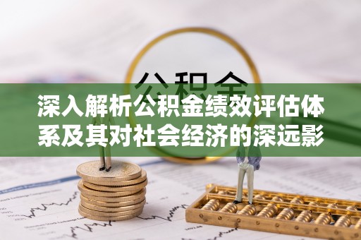 阿克苏深入解析公积金绩效评估体系及其对社会经济的深远影响