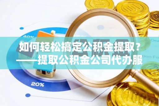 阿克苏如何轻松搞定公积金提取？——提取公积金公司代办服务全解析