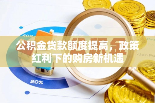 阿克苏公积金贷款额度提高，政策红利下的购房新机遇