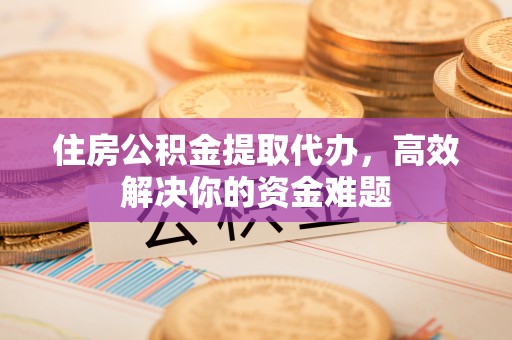 阿克苏住房公积金提取代办，高效解决你的资金难题