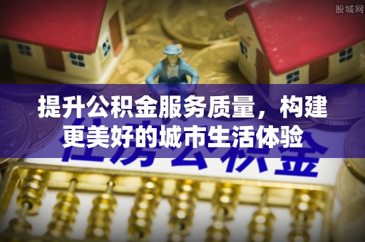 阿克苏提升公积金服务质量，构建更美好的城市生活体验