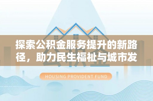 阿克苏探索公积金服务提升的新路径，助力民生福祉与城市发展