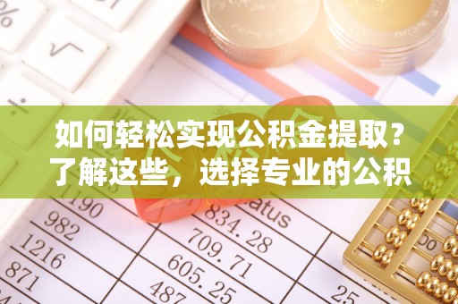阿克苏如何轻松实现公积金提取？了解这些，选择专业的公积金提取代办服务