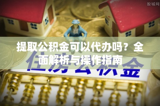 阿克苏提取公积金可以代办吗？全面解析与操作指南