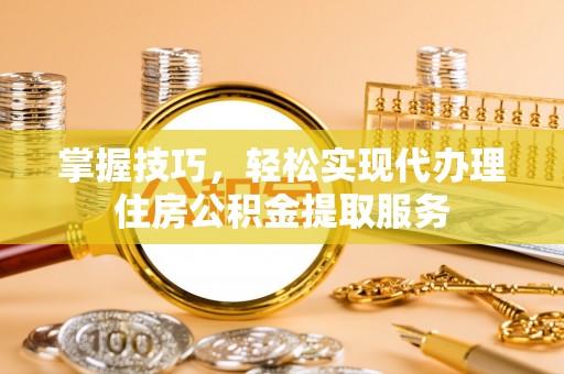 阿克苏掌握技巧，轻松实现代办理住房公积金提取服务