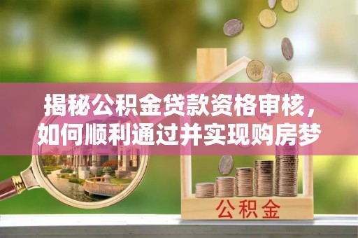 阿克苏揭秘公积金贷款资格审核，如何顺利通过并实现购房梦想