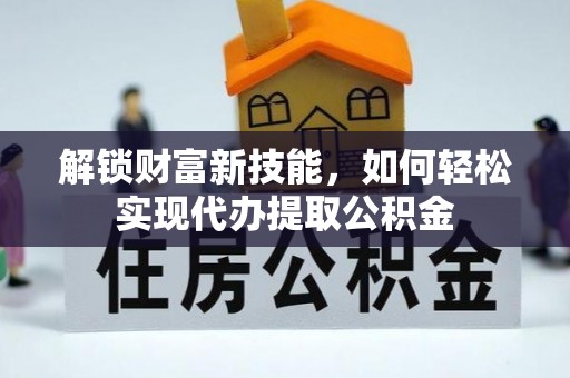 阿克苏解锁财富新技能，如何轻松实现代办提取公积金