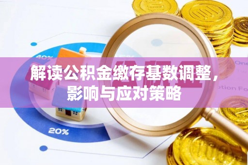阿克苏解读公积金缴存基数调整，影响与应对策略
