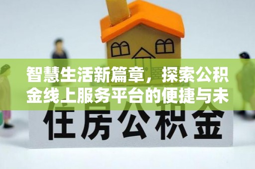 阿克苏智慧生活新篇章，探索公积金线上服务平台的便捷与未来