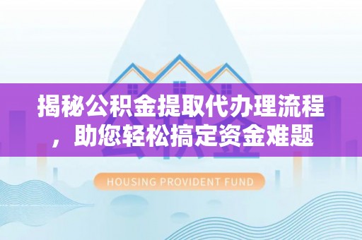 阿克苏揭秘公积金提取代办理流程，助您轻松搞定资金难题