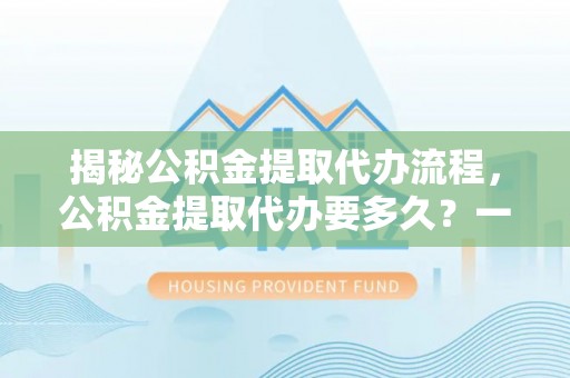 阿克苏揭秘公积金提取代办流程，公积金提取代办要多久？一文读懂
