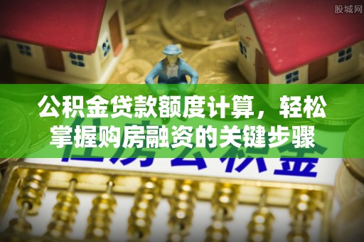 阿克苏公积金贷款额度计算，轻松掌握购房融资的关键步骤