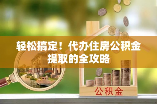 阿克苏轻松搞定！代办住房公积金提取的全攻略