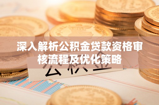 阿克苏深入解析公积金贷款资格审核流程及优化策略