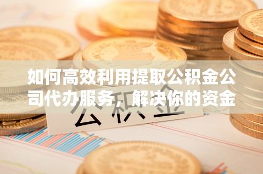 阿克苏如何高效利用提取公积金公司代办服务，解决你的资金难题