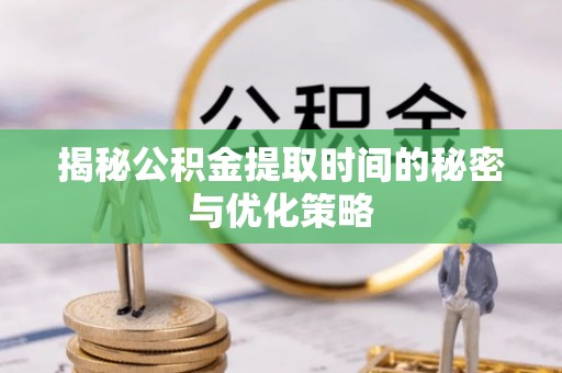 阿克苏揭秘公积金提取时间的秘密与优化策略