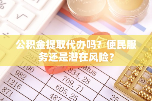 阿克苏公积金提取代办吗？便民服务还是潜在风险？