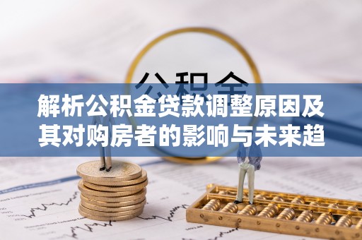阿克苏解析公积金贷款调整原因及其对购房者的影响与未来趋势