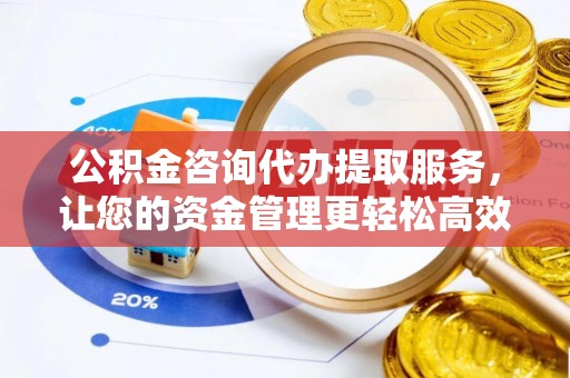 阿克苏公积金咨询代办提取服务，让您的资金管理更轻松高效