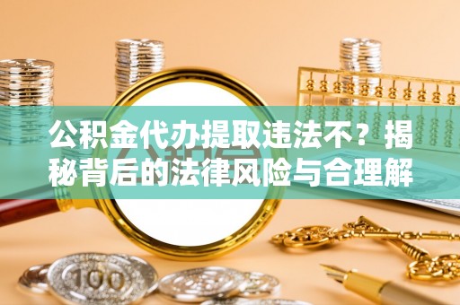 阿克苏公积金代办提取违法不？揭秘背后的法律风险与合理解决方案
