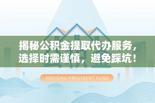 阿克苏揭秘公积金提取代办服务，选择时需谨慎，避免踩坑！