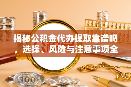 阿克苏揭秘公积金代办提取靠谱吗，选择、风险与注意事项全解析