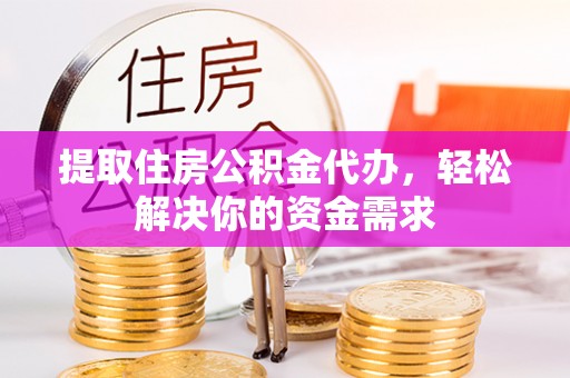 阿克苏提取住房公积金代办，轻松解决你的资金需求