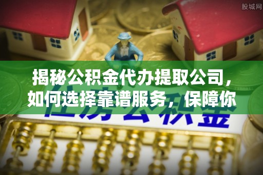 阿克苏揭秘公积金代办提取公司，如何选择靠谱服务，保障你的资金安全
