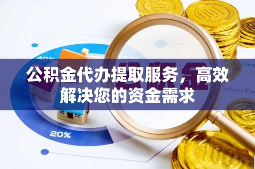 阿克苏公积金代办提取服务，高效解决您的资金需求