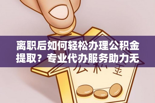 阿克苏离职后如何轻松办理公积金提取？专业代办服务助力无忧