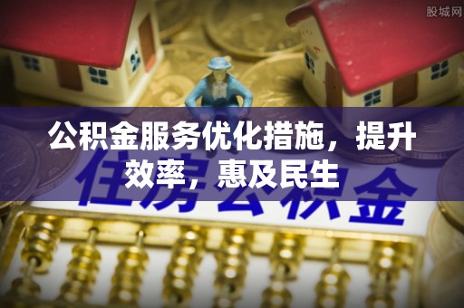 阿克苏公积金服务优化措施，提升效率，惠及民生