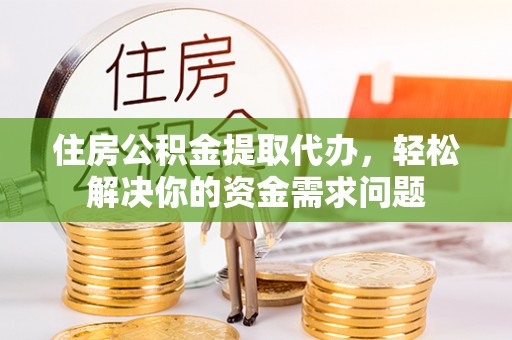 阿克苏住房公积金提取代办，轻松解决你的资金需求问题