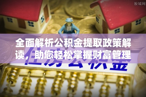 阿克苏全面解析公积金提取政策解读，助您轻松掌握财富管理新方向