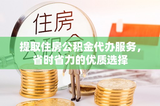 阿克苏提取住房公积金代办服务，省时省力的优质选择