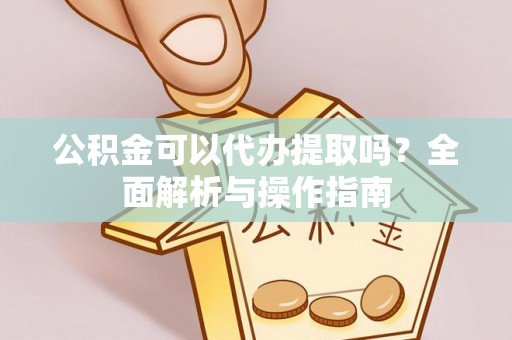 阿克苏公积金可以代办提取吗？全面解析与操作指南