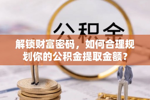 阿克苏解锁财富密码，如何合理规划你的公积金提取金额？