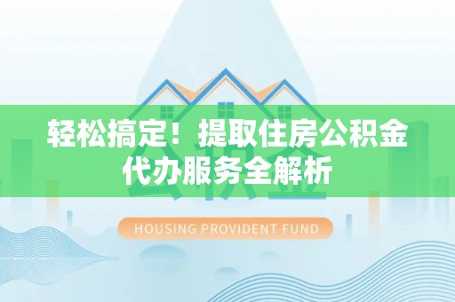 阿克苏轻松搞定！提取住房公积金代办服务全解析