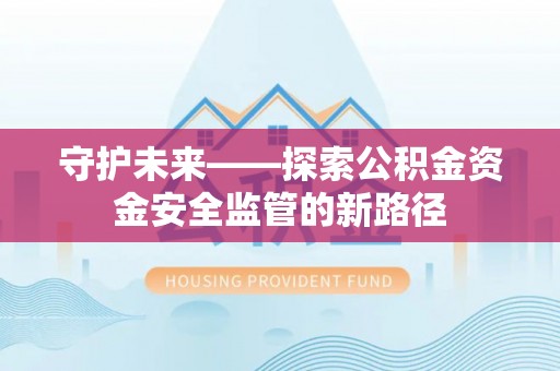 阿克苏守护未来——探索公积金资金安全监管的新路径