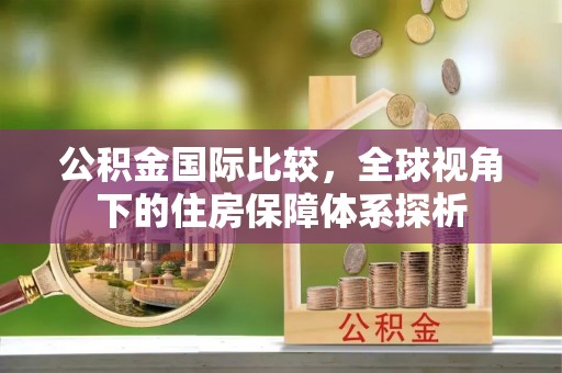 阿克苏公积金国际比较，全球视角下的住房保障体系探析
