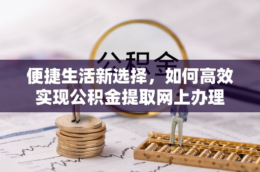 阿克苏便捷生活新选择，如何高效实现公积金提取网上办理