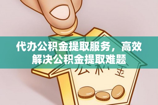 阿克苏代办公积金提取服务，高效解决公积金提取难题