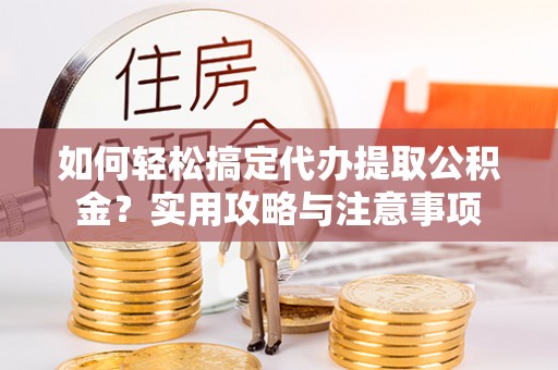 阿克苏如何轻松搞定代办提取公积金？实用攻略与注意事项