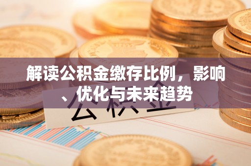阿克苏解读公积金缴存比例，影响、优化与未来趋势