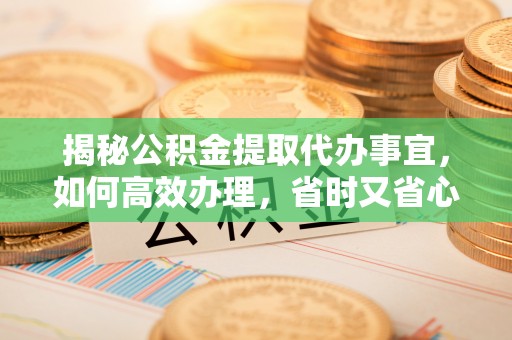 阿克苏揭秘公积金提取代办事宜，如何高效办理，省时又省心？