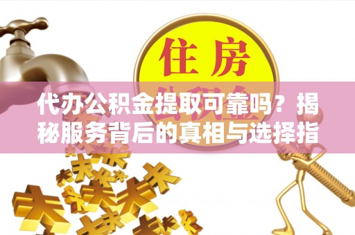 阿克苏代办公积金提取可靠吗？揭秘服务背后的真相与选择指南