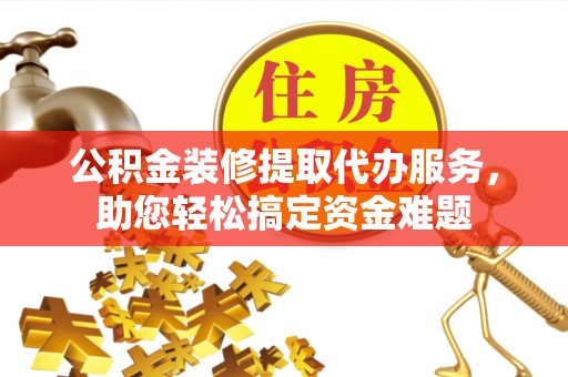 阿克苏公积金装修提取代办服务，助您轻松搞定资金难题