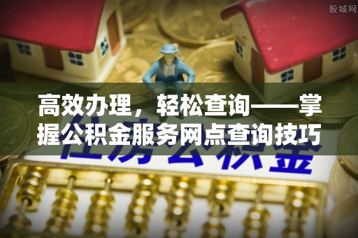 阿克苏高效办理，轻松查询——掌握公积金服务网点查询技巧