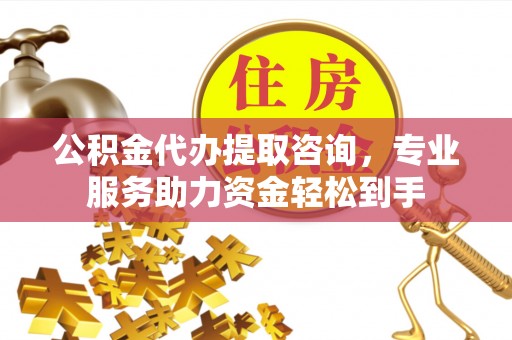 阿克苏公积金代办提取咨询，专业服务助力资金轻松到手